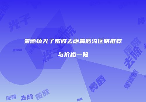 景德镇光子嫩肤去除鼻唇沟医院推荐与价格一览