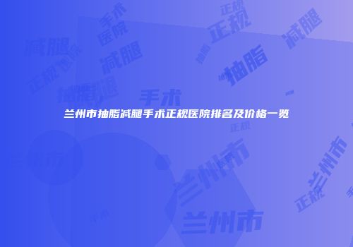 兰州市抽脂减腿手术正规医院排名及价格一览