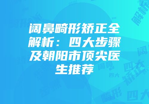 阔鼻畸形矫正全解析：四大步骤及朝阳市顶尖医生推荐
