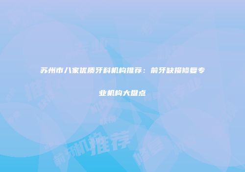 苏州市八家优质牙科机构推荐：前牙缺损修复专业机构大盘点