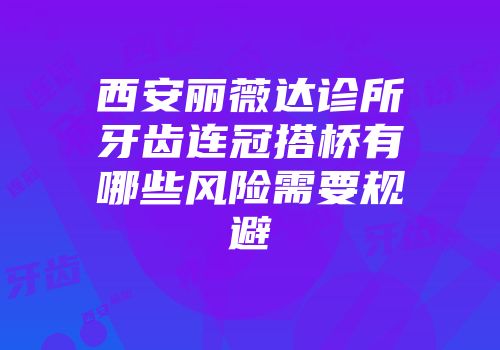 西安丽薇达诊所牙齿连冠搭桥有哪些风险需要规避