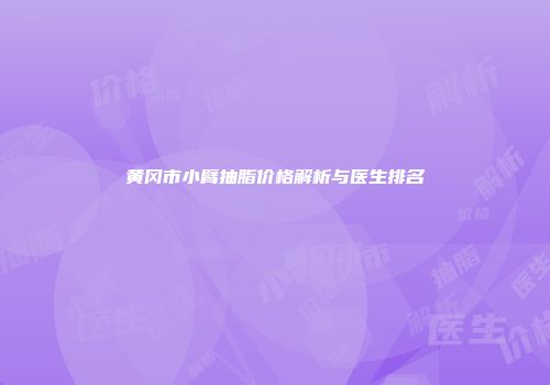 黄冈市小臂抽脂价格解析与医生排名