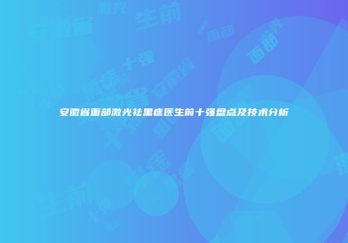 安徽省面部激光祛黑痣医生前十强盘点及技术分析
