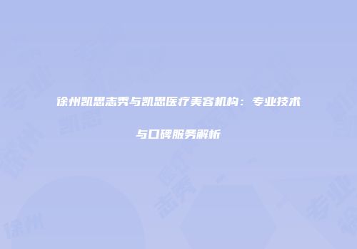 徐州凯思志秀与凯思医疗美容机构：专业技术与口碑服务解析