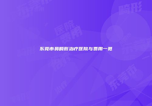 东莞市鼻畸形治疗医院与费用一览