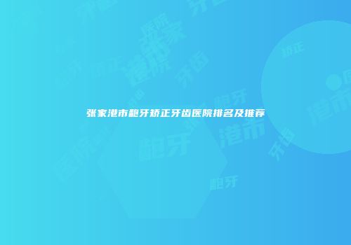 张家港市龅牙矫正牙齿医院排名及推荐