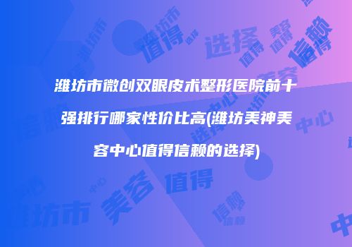 潍坊市微创双眼皮术整形医院前十强排行哪家性价比高(潍坊美神美容中心值得信赖的选择)