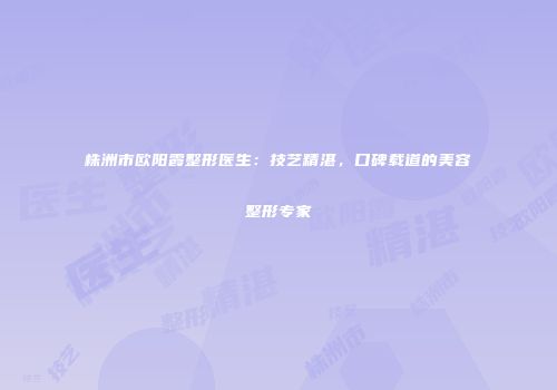 株洲市欧阳霞整形医生：技艺精湛，口碑载道的美容整形专家