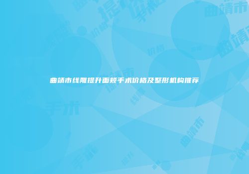 曲靖市线雕提升面颊手术价格及整形机构推荐