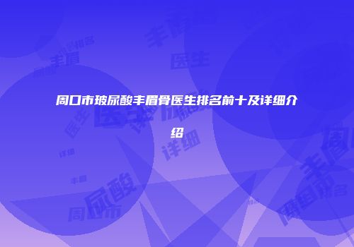 周口市玻尿酸丰眉骨医生排名前十及详细介绍
