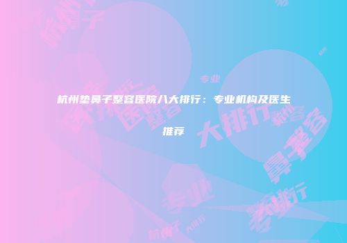 杭州垫鼻子整容医院八大排行：专业机构及医生推荐