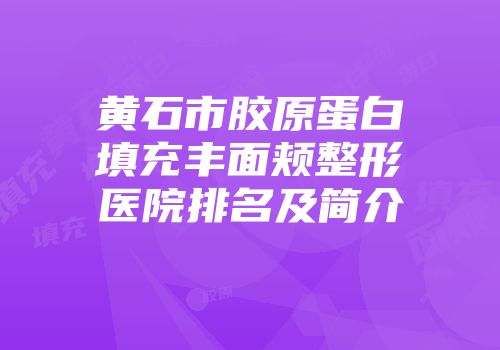 黄石市胶原蛋白填充丰面颊整形医院排名及简介