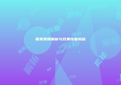 隆鼻费用解析与效果恢复揭秘