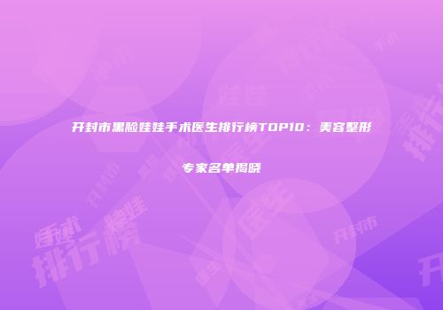 开封市黑脸娃娃手术医生排行榜TOP10：美容整形专家名单揭晓