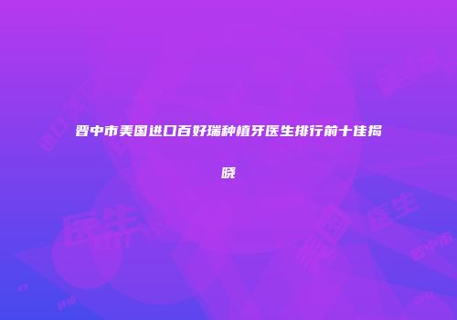 晋中市美国进口百好瑞种植牙医生排行前十佳揭晓