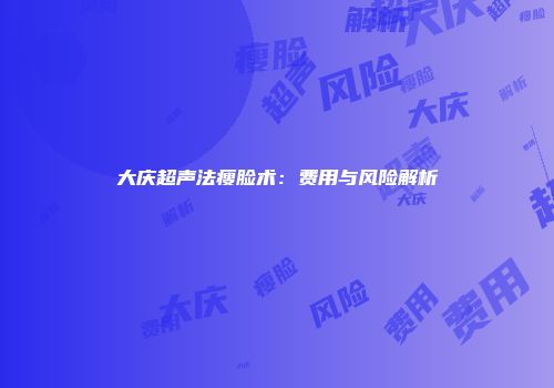 大庆超声法瘦脸术：费用与风险解析