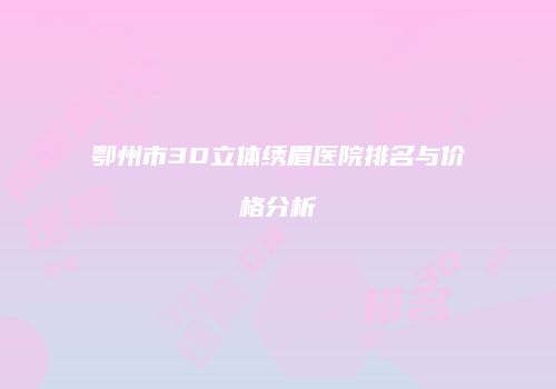 鄂州市3D立体绣眉医院排名与价格分析