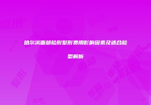哈尔滨面部脸形整形费用影响因素及适合脸型解析