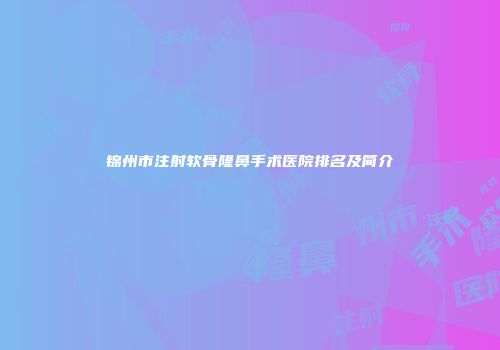锦州市注射软骨隆鼻手术医院排名及简介