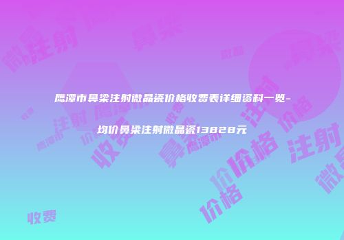 鹰潭市鼻梁注射微晶瓷价格收费表详细资料一览-均价鼻梁注射微晶瓷13828元