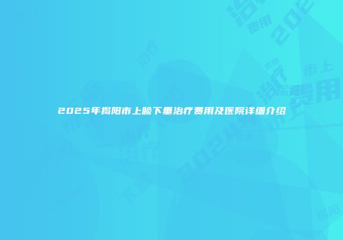 2025年揭阳市上睑下垂治疗费用及医院详细介绍