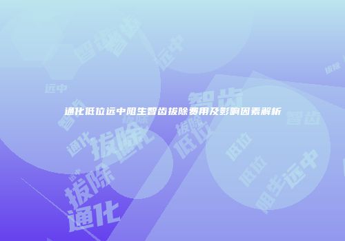通化低位远中阻生智齿拔除费用及影响因素解析