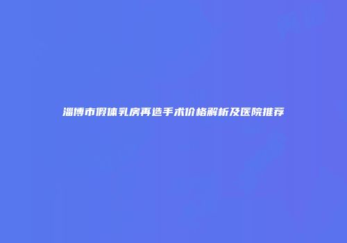 淄博市假体乳房再造手术价格解析及医院推荐