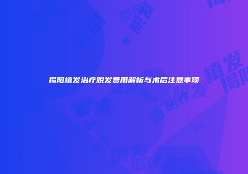 揭阳植发治疗脱发费用解析与术后注意事项