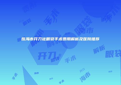珠海市开刀祛眼袋手术费用解析及医院推荐