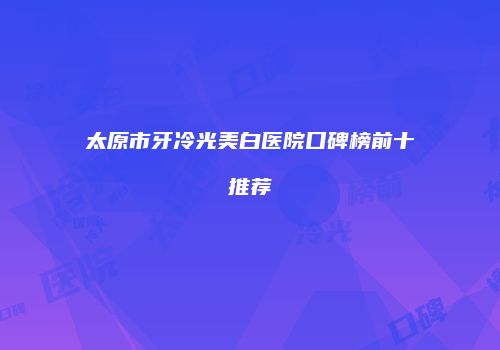 太原市牙冷光美白医院口碑榜前十推荐