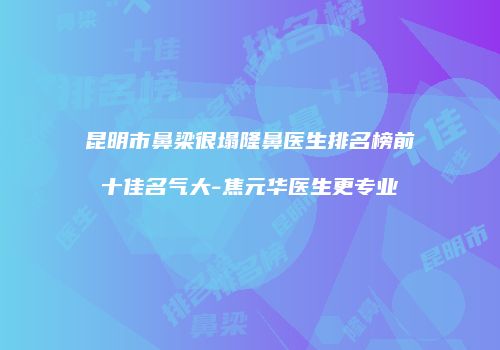 昆明市鼻梁很塌隆鼻医生排名榜前十佳名气大-焦元华医生更专业