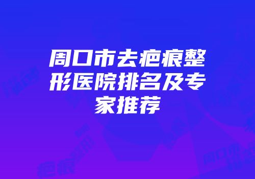 周口市去疤痕整形医院排名及专家推荐