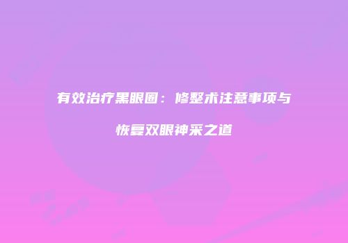有效治疗黑眼圈：修整术注意事项与恢复双眼神采之道