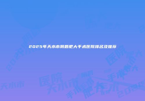 2025年天水市阴唇肥大手术医院排名及推荐