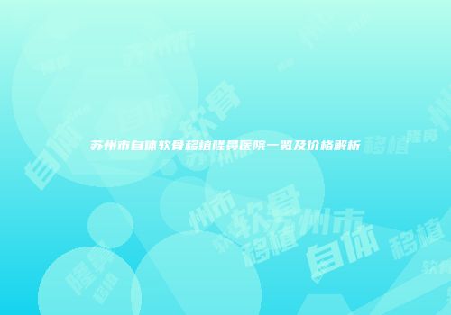 苏州市自体软骨移植隆鼻医院一览及价格解析