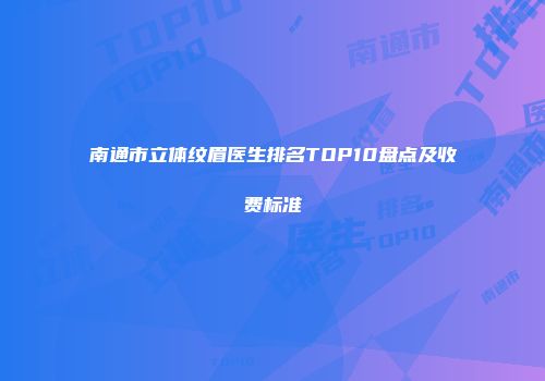 南通市立体纹眉医生排名TOP10盘点及收费标准