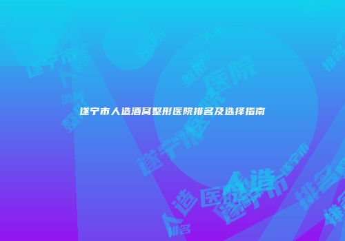 遂宁市人造酒窝整形医院排名及选择指南