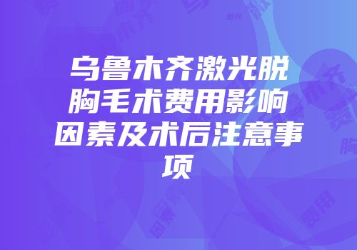 乌鲁木齐激光脱胸毛术费用影响因素及术后注意事项