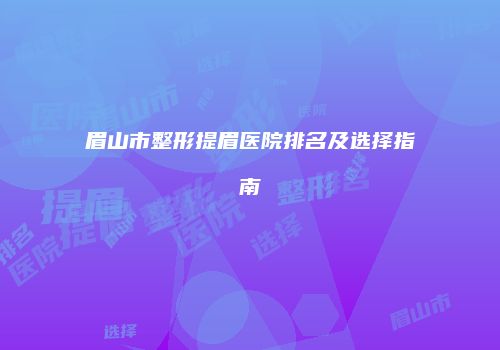 眉山市整形提眉医院排名及选择指南