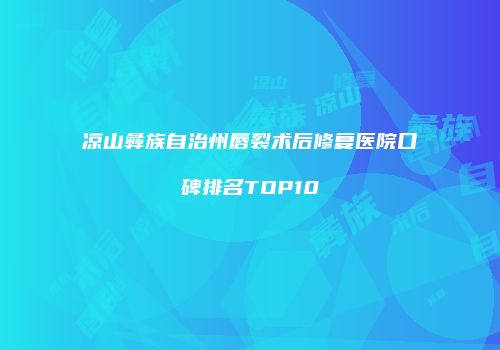 凉山彝族自治州唇裂术后修复医院口碑排名TOP10