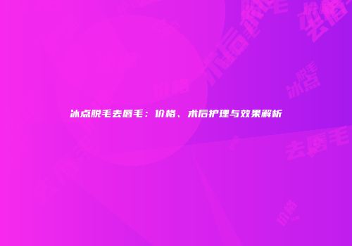 冰点脱毛去唇毛：价格、术后护理与效果解析