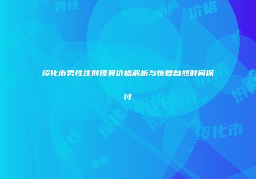 绥化市男性注射隆鼻价格解析与恢复自然时间探讨