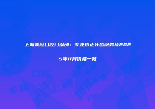 上海美冠口腔门诊部：专业矫正牙齿服务及2025年11月价格一览