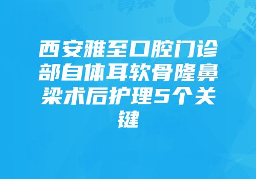 西安雅至口腔门诊部自体耳软骨隆鼻梁术后护理5个关键