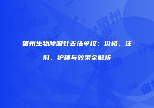 宿州生物除皱针去法令纹：价格、注射、护理与效果全解析