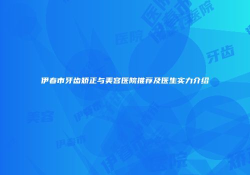 伊春市牙齿矫正与美容医院推荐及医生实力介绍
