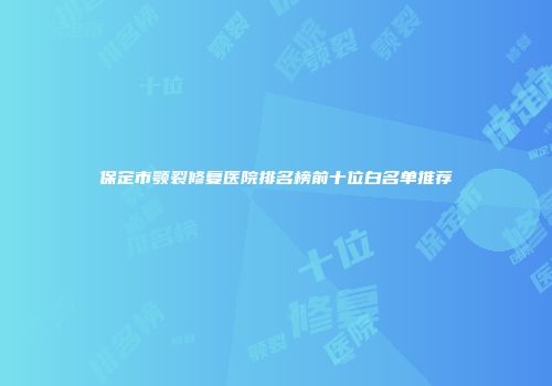 保定市颚裂修复医院排名榜前十位白名单推荐
