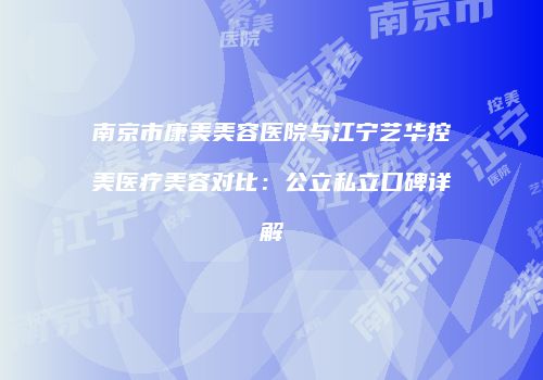 南京市康美美容医院与江宁艺华控美医疗美容对比：公立私立口碑详解