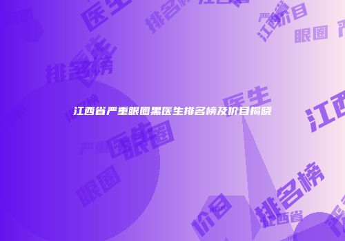 江西省严重眼圈黑医生排名榜及价目揭晓