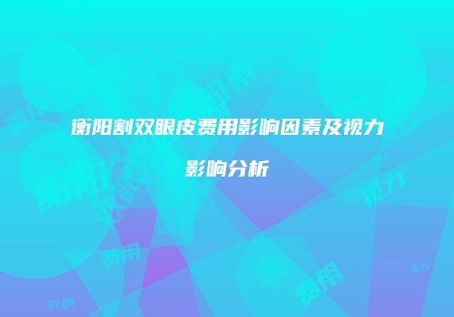 衡阳割双眼皮费用影响因素及视力影响分析